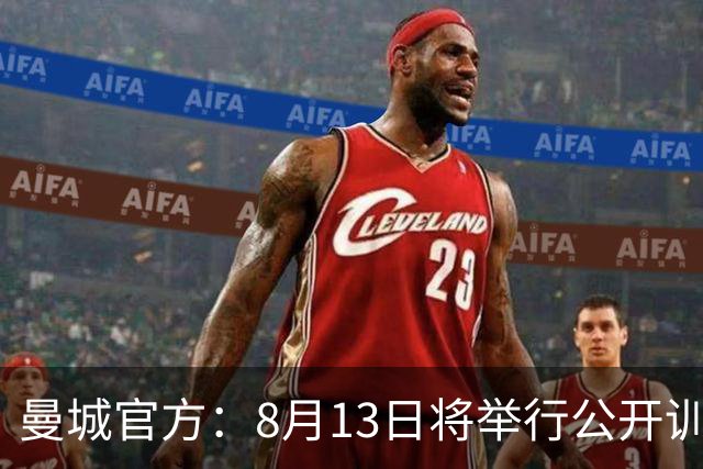 曼城官方：8月13日将举行公开训练，球迷可现场观看