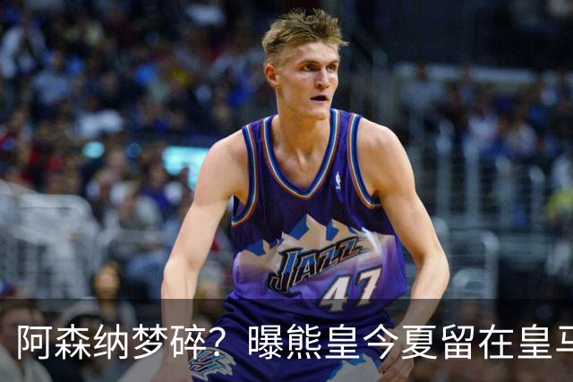 阿森纳梦碎？曝熊皇今夏留在皇马！老弗爷拒绝出售+相信他会续约